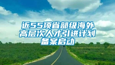 近55项省部级海外高层次人才引进计划备案启动