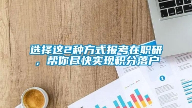 选择这2种方式报考在职研，帮你尽快实现积分落户