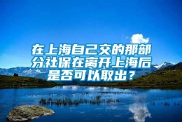 在上海自己交的那部分社保在离开上海后是否可以取出？