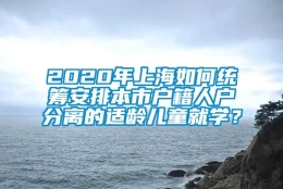 2020年上海如何统筹安排本市户籍人户分离的适龄儿童就学？