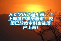 大专学历入户上海，＊上海落户学历要求！政策已放宽专科也能落户上海！