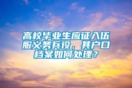 高校毕业生应征入伍服义务兵役，其户口档案如何处理？