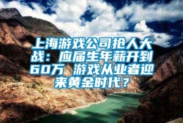 上海游戏公司抢人大战：应届生年薪开到60万 游戏从业者迎来黄金时代？