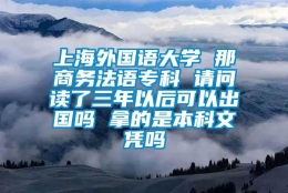 上海外国语大学 那商务法语专科 请问读了三年以后可以出国吗 拿的是本科文凭吗