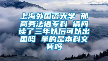 上海外国语大学 那商务法语专科 请问读了三年以后可以出国吗 拿的是本科文凭吗