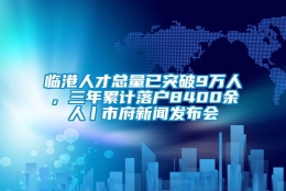 临港人才总量已突破9万人，三年累计落户8400余人丨市府新闻发布会