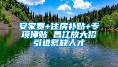 安家费+住房补贴+专项津贴 昌江放大招引进紧缺人才