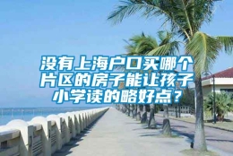 没有上海户口买哪个片区的房子能让孩子小学读的略好点？