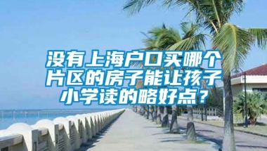 没有上海户口买哪个片区的房子能让孩子小学读的略好点？