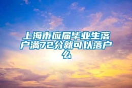 上海市应届毕业生落户满72分就可以落户么