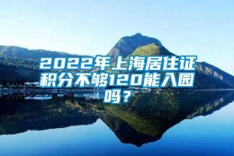 2022年上海居住证积分不够120能入园吗？