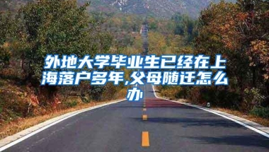 外地大学毕业生已经在上海落户多年,父母随迁怎么办