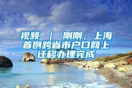 视频 ｜ 刚刚，上海首例跨省市户口网上迁移办理完成