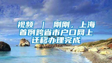 视频 ｜ 刚刚，上海首例跨省市户口网上迁移办理完成