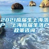 2021应届生上海落户，上海应届生落户政策咨询