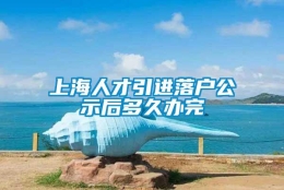 上海人才引进落户公示后多久办完