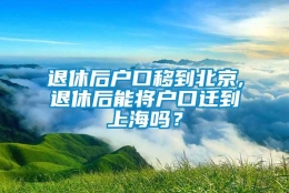 退休后户口移到北京,退休后能将户口迁到上海吗？