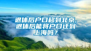 退休后户口移到北京,退休后能将户口迁到上海吗？