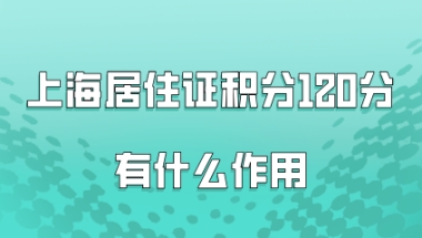 上海居住证积分120分有什么作用？外地人在上海一定要办理!