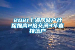 2021上海居转户社保提高2倍交满3年直接落户