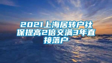 2021上海居转户社保提高2倍交满3年直接落户