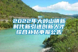 2022年大岭山镇新时代新引进创新人才综合补贴申报公告