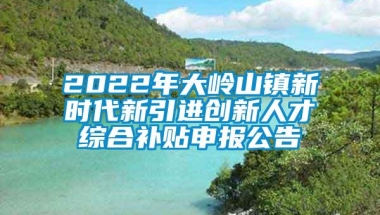 2022年大岭山镇新时代新引进创新人才综合补贴申报公告