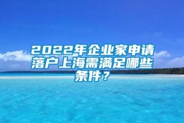 2022年企业家申请落户上海需满足哪些条件？