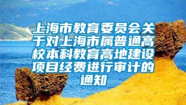 上海市教育委员会关于对上海市属普通高校本科教育高地建设项目经费进行审计的通知