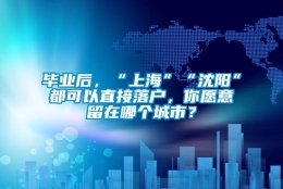 毕业后，“上海”“沈阳”都可以直接落户，你愿意留在哪个城市？