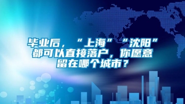 毕业后，“上海”“沈阳”都可以直接落户，你愿意留在哪个城市？