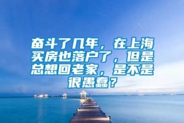 奋斗了几年，在上海买房也落户了，但是总想回老家，是不是很愚蠢？