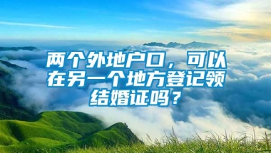 两个外地户口，可以在另一个地方登记领结婚证吗？