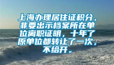 上海办理居住证积分，非要出示档案所在单位离职证明，十年了原单位都转让了一次，不给开。