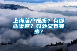 上海落户难吗？有哪些渠道？好处又有多少？