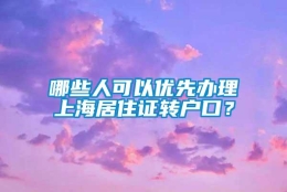 哪些人可以优先办理上海居住证转户口？