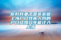 你好我妻子是非农业上海户口残疾人我的户口结婚几年能迁入上海