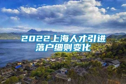 2022上海人才引进落户细则变化