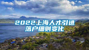 2022上海人才引进落户细则变化