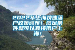 2022年上海快速落户政策颁布！满足条件就可以直接落户上海！