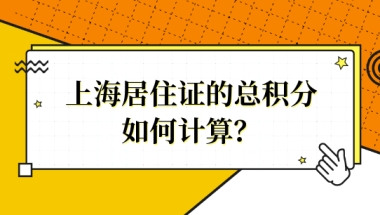 如何计算上海市居住证的总积分？再搞不懂就晚了！