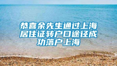 恭喜余先生通过上海居住证转户口途径成功落户上海