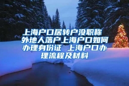 上海户口居转户没职称 外地人落户上海户口如何办理身份证 上海户口办理流程及材料