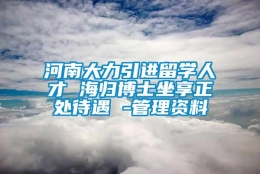 河南大力引进留学人才 海归博士坐享正处待遇 -管理资料