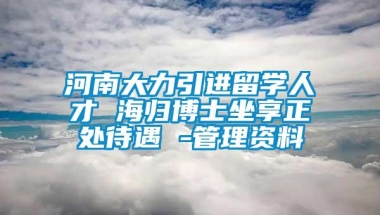 河南大力引进留学人才 海归博士坐享正处待遇 -管理资料