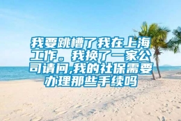 我要跳槽了我在上海工作。我换了一家公司请问,我的社保需要办理那些手续吗