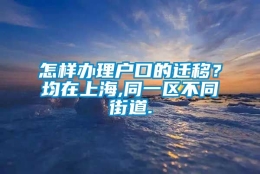 怎样办理户口的迁移？均在上海,同一区不同街道.