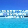 社保不想交了怎么退保，社保退保需要什么条件和手续？