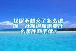 社保不想交了怎么退保，社保退保需要什么条件和手续？