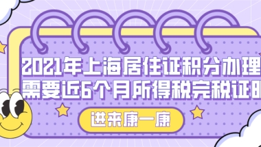 2021年上海居住证积分办理需要近6个月所得税完税证明